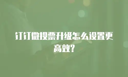 钉钉微投票升级怎么设置更高效？