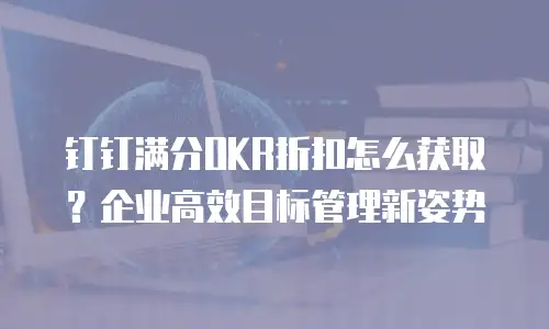 钉钉满分OKR折扣怎么获取？企业高效目标管理新姿势