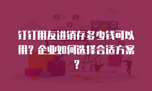 钉钉用友进销存多少钱可以用？企业如何选择合适方案？