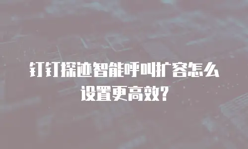 钉钉探迹智能呼叫扩容怎么设置更高效？