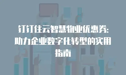 钉钉住云智慧物业优惠券：助力企业数字化转型的实用指南