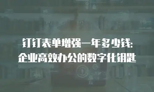钉钉表单增强一年多少钱：企业高效办公的数字化钥匙