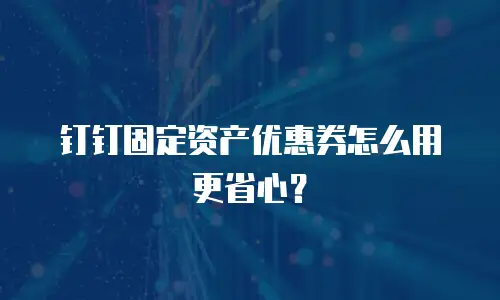 钉钉固定资产优惠券怎么用更省心？