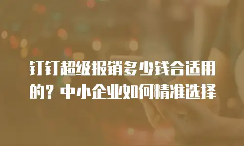钉钉超级报销多少钱合适用的？中小企业如何精准选择