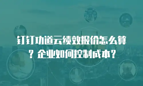 钉钉功道云绩效报价怎么算？企业如何控制成本？