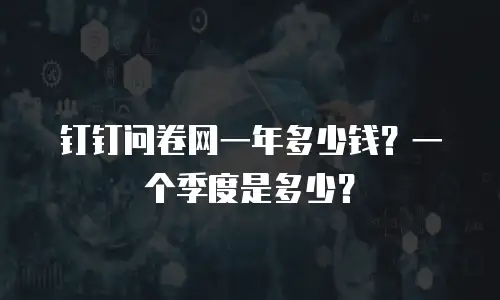 钉钉问卷网一年多少钱？一个季度是多少？