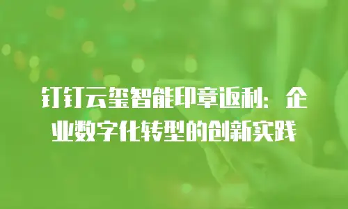 钉钉云玺智能印章返利：企业数字化转型的创新实践