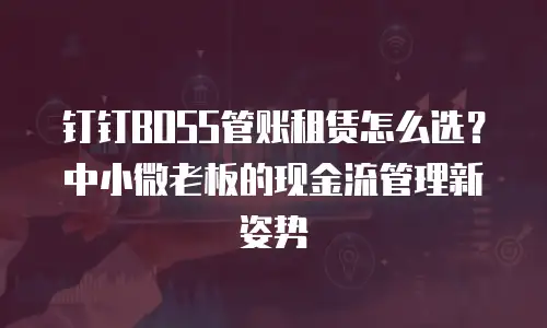钉钉BOSS管账租赁怎么选？中小微老板的现金流管理新姿势