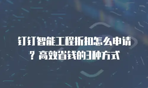 钉钉智能工程折扣怎么申请？高效省钱的3种方式