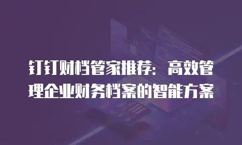 钉钉财档管家推荐：高效管理企业财务档案的智能方案
