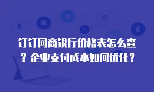 钉钉网商银行价格表怎么查？企业支付成本如何优化？