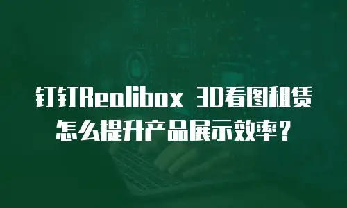 钉钉Realibox 3D看图租赁怎么提升产品展示效率？