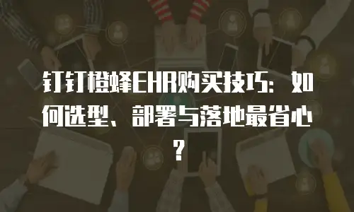 钉钉橙蜂EHR购买技巧：如何选型、部署与落地最省心？