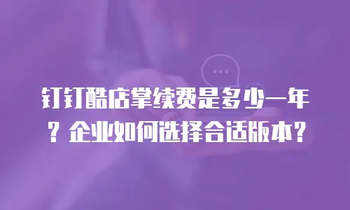 钉钉酷店掌续费是多少一年？企业如何选择合适版本？