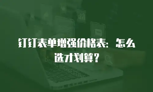 钉钉表单增强价格表：怎么选才划算？