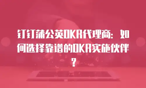 钉钉蒲公英OKR代理商：如何选择靠谱的OKR实施伙伴？