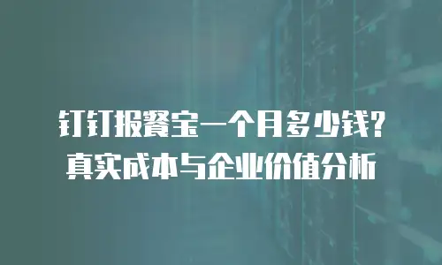 钉钉报餐宝一个月多少钱？真实成本与企业价值分析