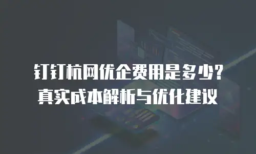 钉钉杭网优企费用是多少？真实成本解析与优化建议