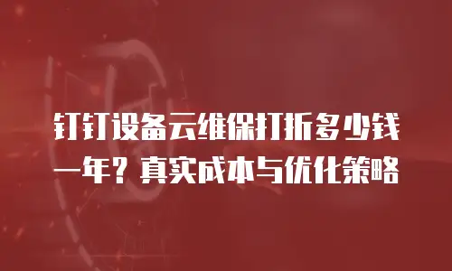钉钉设备云维保打折多少钱一年？真实成本与优化策略