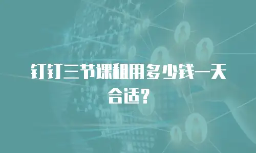 钉钉三节课租用多少钱一天合适？