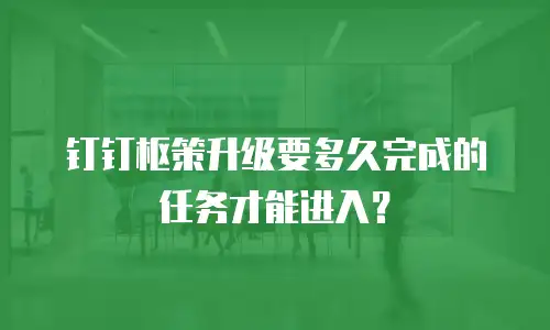 钉钉枢策升级要多久完成的任务才能进入？