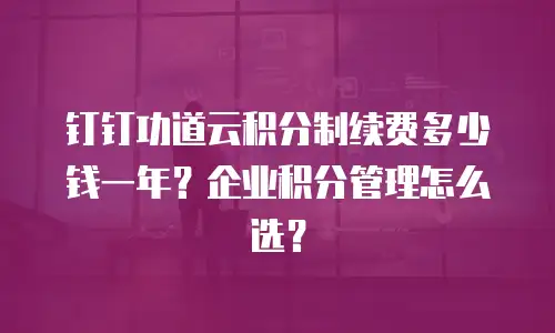 钉钉功道云积分制续费多少钱一年？企业积分管理怎么选？