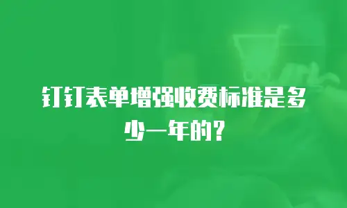 钉钉表单增强收费标准是多少一年的？