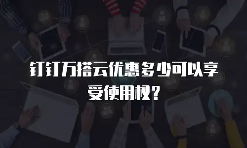 钉钉万搭云优惠多少可以享受使用权？