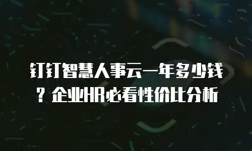 钉钉智慧人事云一年多少钱？企业HR必看性价比分析
