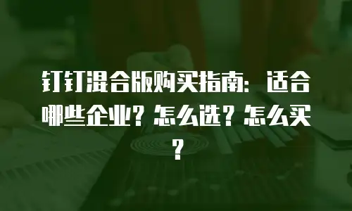 钉钉混合版购买指南：适合哪些企业？怎么选？怎么买？
