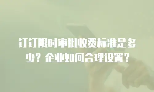 钉钉限时审批收费标准是多少？企业如何合理设置？
