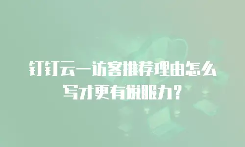 钉钉云一访客推荐理由怎么写才更有说服力？