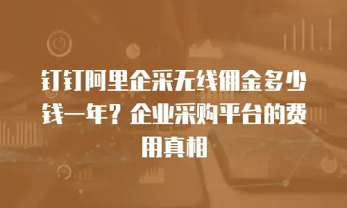 钉钉阿里企采无线佣金多少钱一年？企业采购平台的费用真相