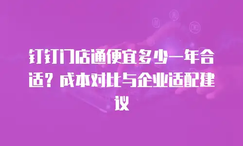 钉钉门店通便宜多少一年合适？成本对比与企业适配建议