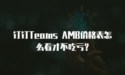 钉钉Teams AMB价格表怎么看才不吃亏？