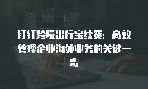钉钉跨境出行宝续费：高效管理企业海外业务的关键一步