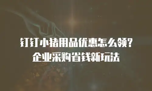钉钉小猪用品优惠怎么领？企业采购省钱新玩法