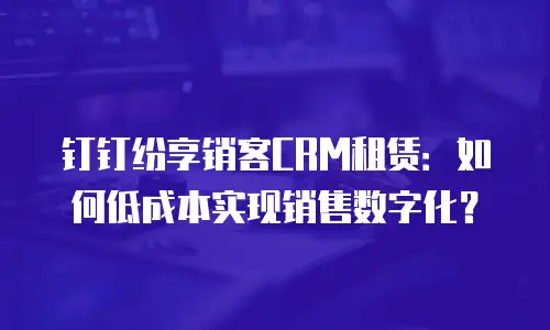 钉钉纷享销客CRM租赁：如何低成本实现销售数字化？