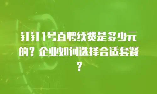 钉钉1号直聘续费是多少元的？企业如何选择合适套餐？