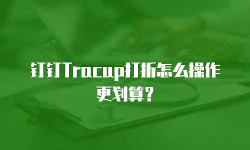 钉钉Tracup打折怎么操作更划算？
