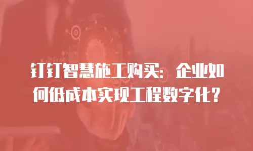 钉钉智慧施工购买：企业如何低成本实现工程数字化？