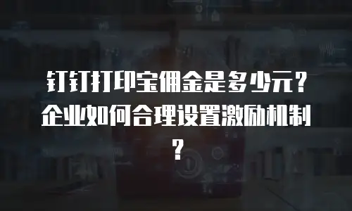 钉钉打印宝佣金是多少元？企业如何合理设置激励机制？