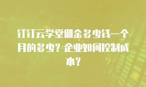 钉钉云学堂佣金多少钱一个月的多少？企业如何控制成本？
