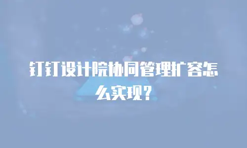 钉钉设计院协同管理扩容怎么实现？