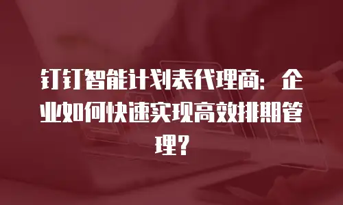 钉钉智能计划表代理商：企业如何快速实现高效排期管理？