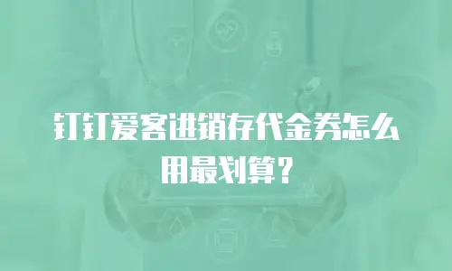 钉钉爱客进销存代金券怎么用最划算？