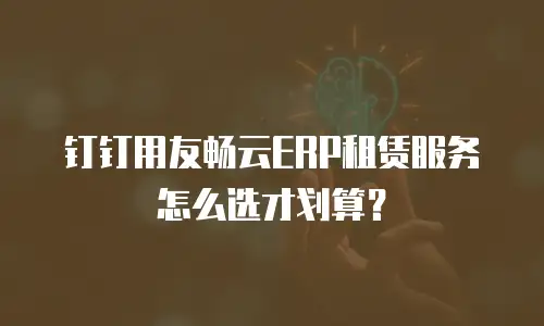钉钉用友畅云ERP租赁服务怎么选才划算？