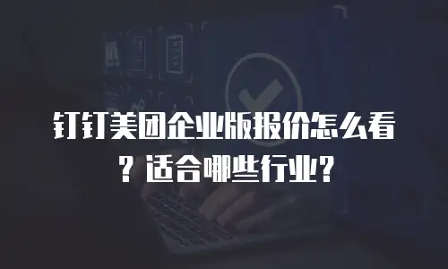 钉钉美团企业版报价怎么看？适合哪些行业？