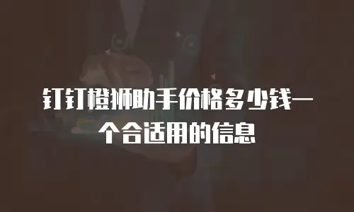 钉钉橙狮助手价格多少钱一个合适用的信息