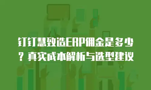 钉钉慧致造ERP佣金是多少？真实成本解析与选型建议